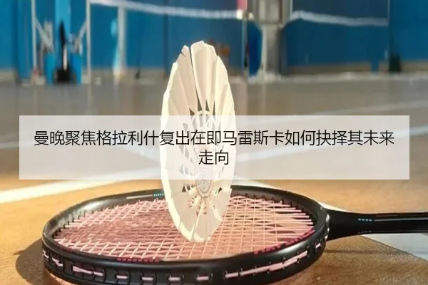 曼晚聚焦格拉利什复出在即马雷斯卡如何抉择其未来走向