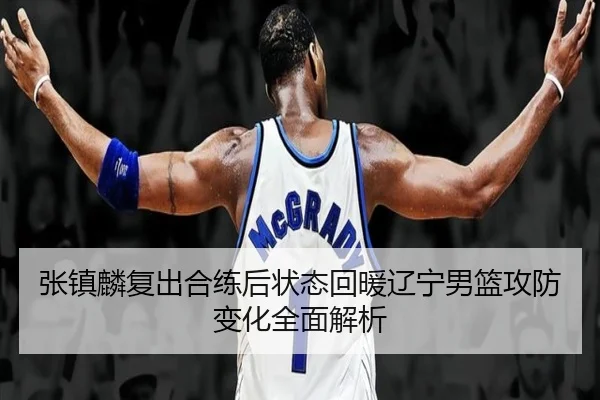 张镇麟复出合练后状态回暖辽宁男篮攻防变化全面解析